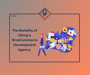 The Benefits of Hiring a WooCommerce Development Agency for Your Business